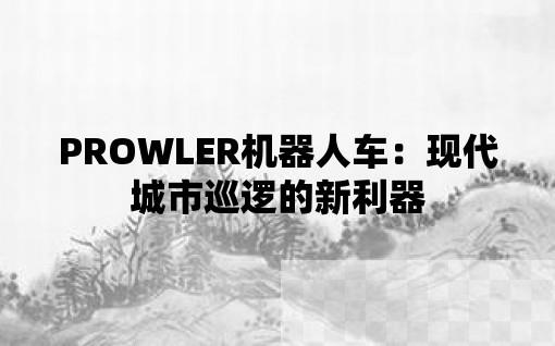 PROWLER机器人车：现代城市巡逻的新利器